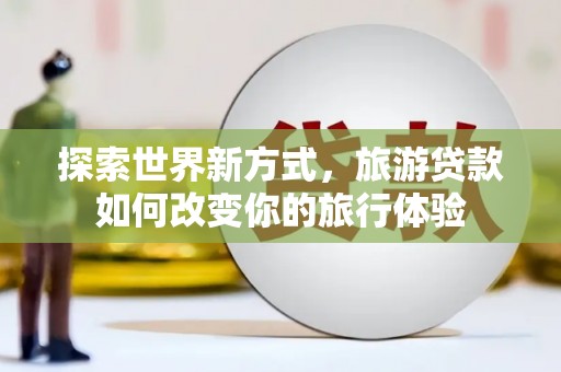 盐津探索世界新方式，旅游贷款如何改变你的旅行体验
