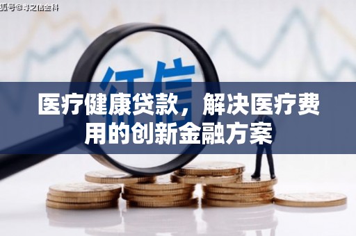 盐津医疗健康贷款，解决医疗费用的创新金融方案