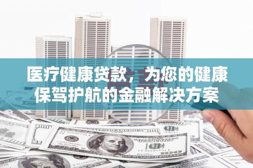 盐津医疗健康贷款，为您的健康保驾护航的金融解决方案