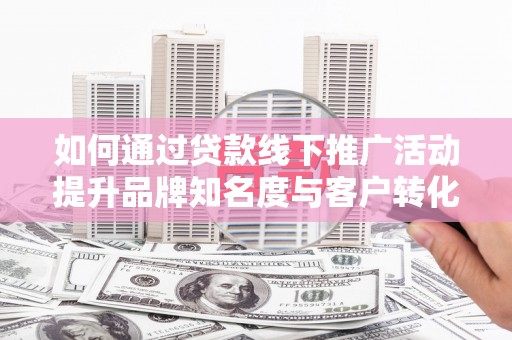 盐津如何通过贷款线下推广活动提升品牌知名度与客户转化率