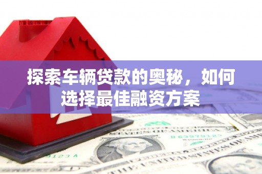 盐津探索车辆贷款的奥秘，如何选择最佳融资方案