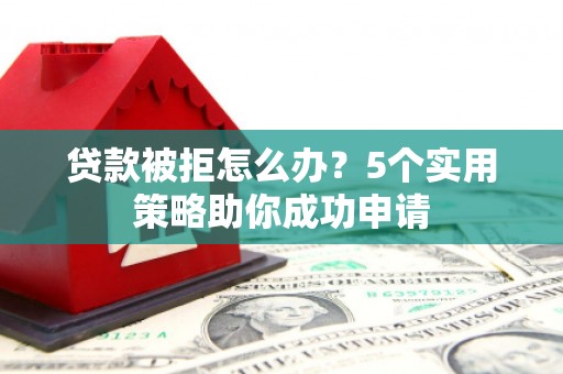 盐津贷款被拒怎么办？5个实用策略助你成功申请