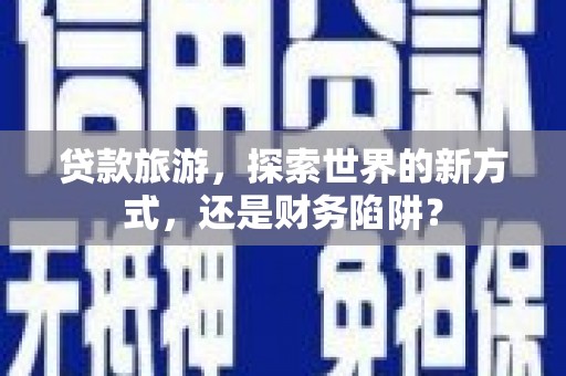 盐津贷款旅游，探索世界的新方式，还是财务陷阱？