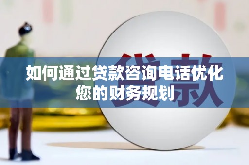 盐津如何通过贷款咨询电话优化您的财务规划