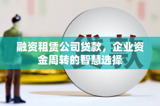 盐津融资租赁公司贷款，企业资金周转的智慧选择