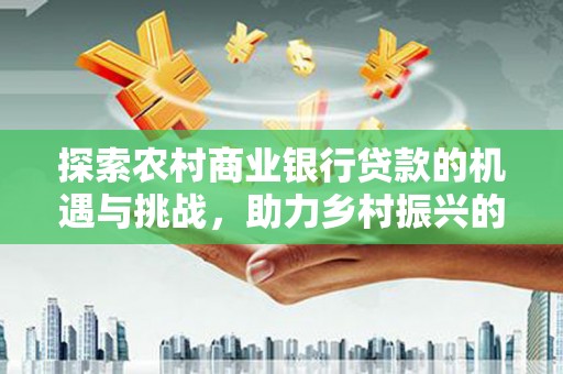 盐津探索农村商业银行贷款的机遇与挑战，助力乡村振兴的金融引擎
