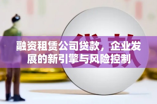 盐津融资租赁公司贷款，企业发展的新引擎与风险控制