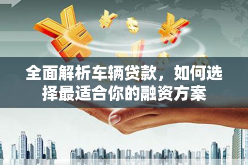 盐津全面解析车辆贷款，如何选择最适合你的融资方案