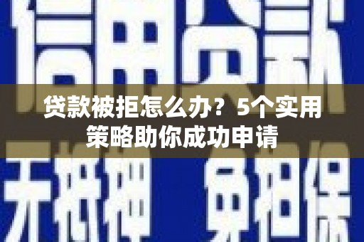盐津贷款被拒怎么办？5个实用策略助你成功申请