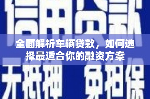 盐津全面解析车辆贷款，如何选择最适合你的融资方案
