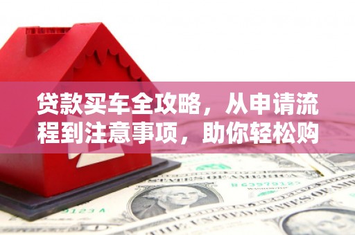 盐津贷款买车全攻略，从申请流程到注意事项，助你轻松购车
