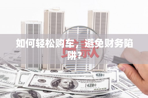 盐津如何轻松购车，避免财务陷阱？