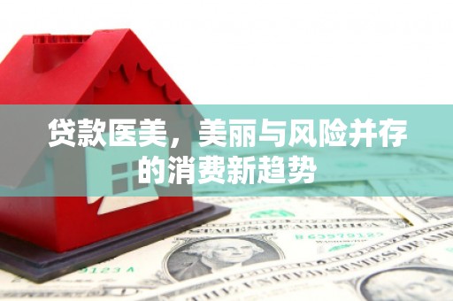 盐津贷款医美，美丽与风险并存的消费新趋势